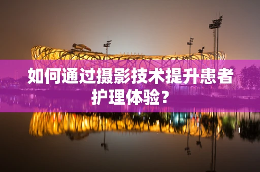 如何通过摄影技术提升患者护理体验？