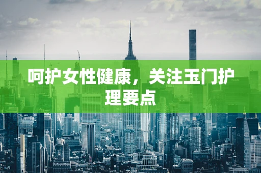 呵护女性健康，关注玉门护理要点