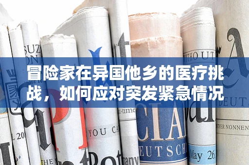 冒险家在异国他乡的医疗挑战，如何应对突发紧急情况？
