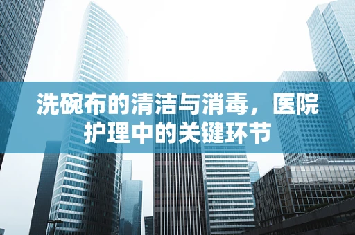 洗碗布的清洁与消毒，医院护理中的关键环节