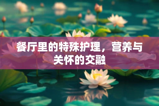 餐厅里的特殊护理，营养与关怀的交融
