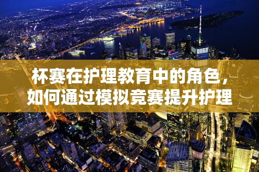杯赛在护理教育中的角色，如何通过模拟竞赛提升护理学生的实践能力？