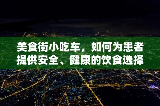 美食街小吃车，如何为患者提供安全、健康的饮食选择？