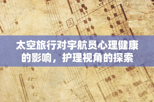 太空旅行对宇航员心理健康的影响，护理视角的探索