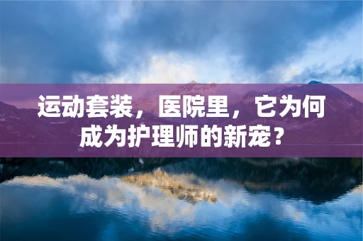运动套装，医院里，它为何成为护理师的新宠？