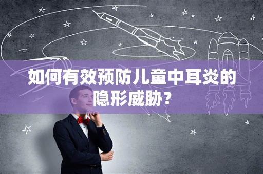 如何有效预防儿童中耳炎的隐形威胁？