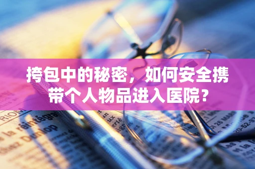 挎包中的秘密，如何安全携带个人物品进入医院？