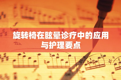 旋转椅在眩晕诊疗中的应用与护理要点