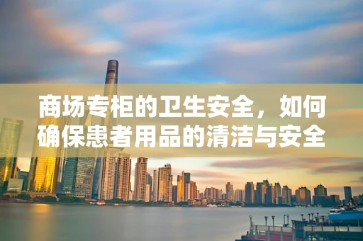 商场专柜的卫生安全，如何确保患者用品的清洁与安全？