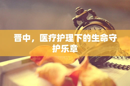 晋中，医疗护理下的生命守护乐章
