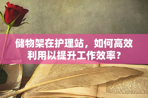 储物架在护理站，如何高效利用以提升工作效率？