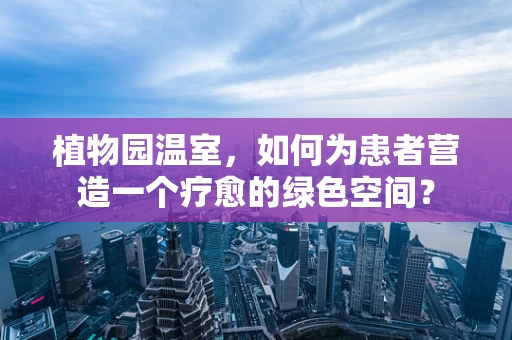 植物园温室，如何为患者营造一个疗愈的绿色空间？