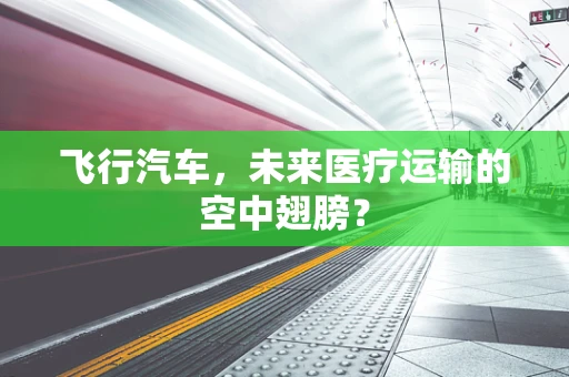 飞行汽车，未来医疗运输的空中翅膀？