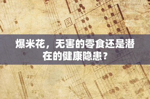 爆米花，无害的零食还是潜在的健康隐患？