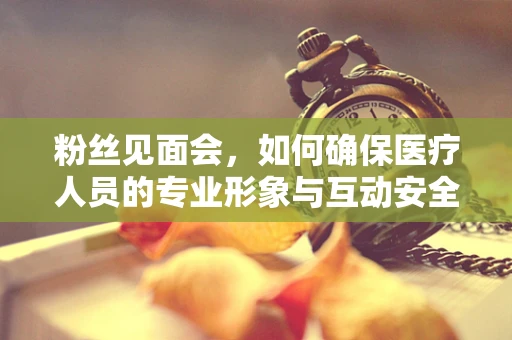 粉丝见面会，如何确保医疗人员的专业形象与互动安全？