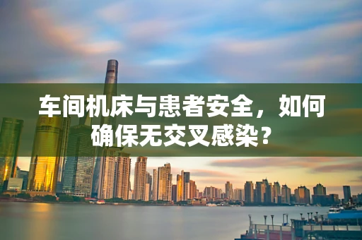 车间机床与患者安全，如何确保无交叉感染？