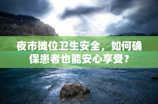 夜市摊位卫生安全，如何确保患者也能安心享受？