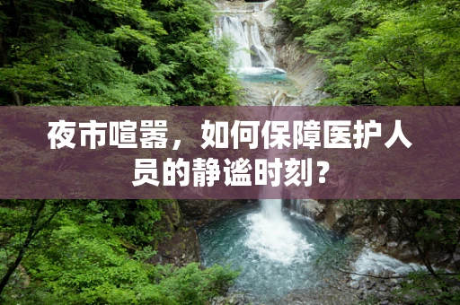 夜市喧嚣，如何保障医护人员的静谧时刻？