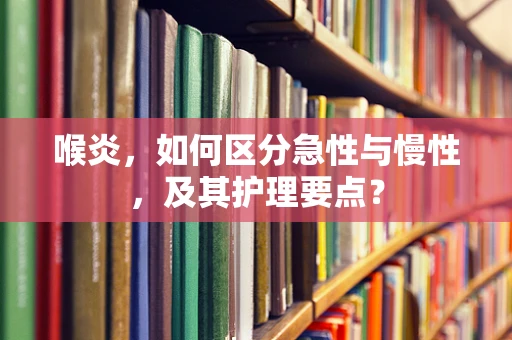 喉炎，如何区分急性与慢性，及其护理要点？