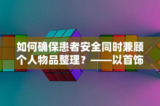 如何确保患者安全同时兼顾个人物品整理？——以首饰收纳盒为例