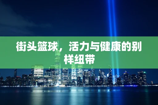 街头篮球，活力与健康的别样纽带