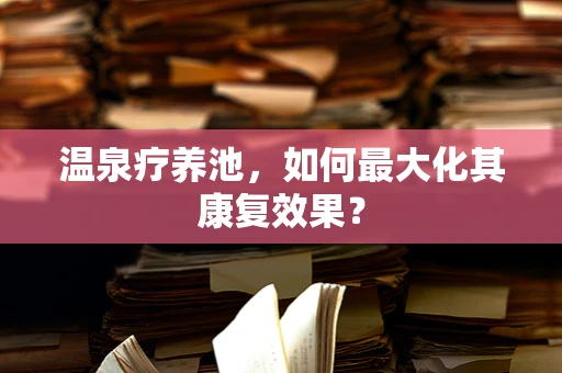 温泉疗养池，如何最大化其康复效果？