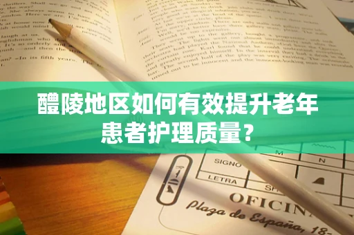 醴陵地区如何有效提升老年患者护理质量？