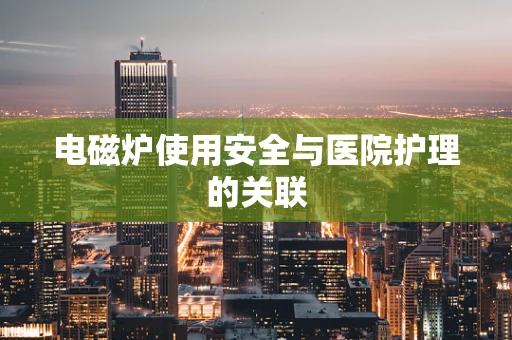 电磁炉使用安全与医院护理的关联
