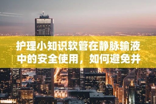 护理小知识软管在静脉输液中的安全使用，如何避免并发症？