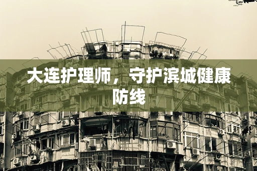 大连护理师，守护滨城健康防线