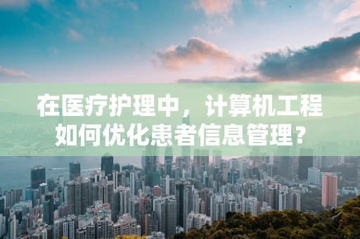 在医疗护理中，计算机工程如何优化患者信息管理？