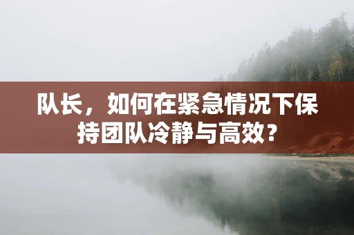 队长，如何在紧急情况下保持团队冷静与高效？