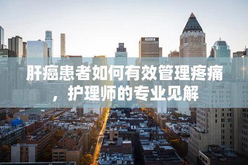 肝癌患者如何有效管理疼痛，护理师的专业见解