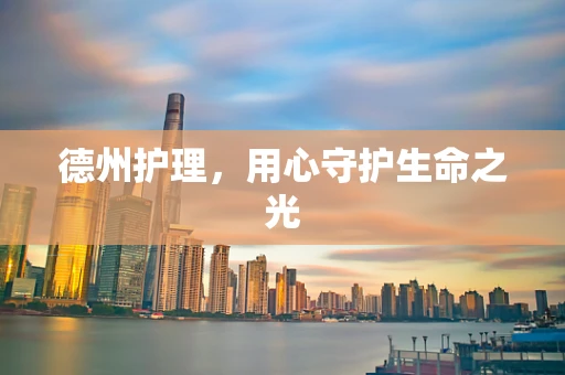 德州护理，用心守护生命之光