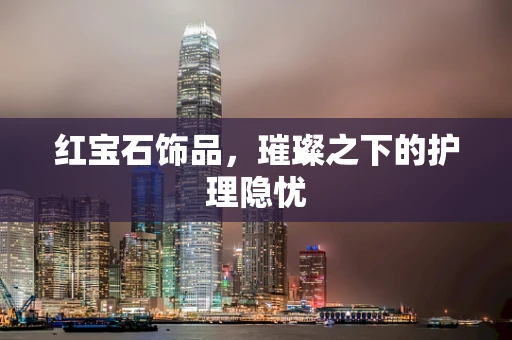 红宝石饰品，璀璨之下的护理隐忧