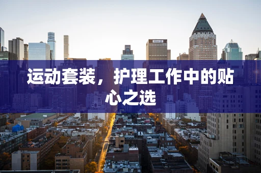 运动套装，护理工作中的贴心之选