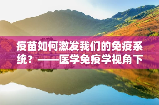 疫苗如何激发我们的免疫系统？——医学免疫学视角下的疫苗作用机制