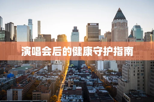 演唱会后的健康守护指南