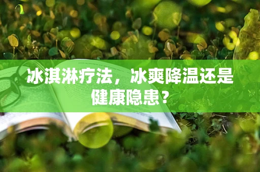 冰淇淋疗法，冰爽降温还是健康隐患？