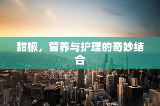 甜椒，营养与护理的奇妙结合