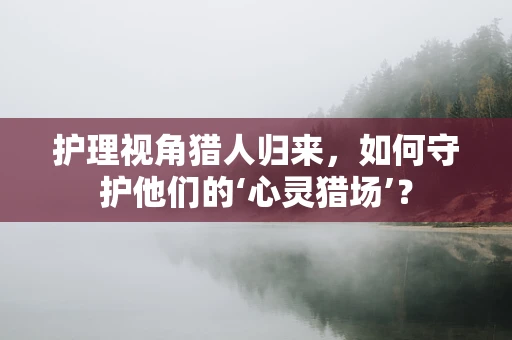 护理视角猎人归来，如何守护他们的‘心灵猎场’？