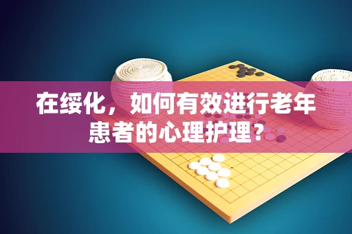 在绥化，如何有效进行老年患者的心理护理？