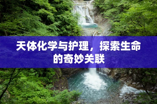 天体化学与护理，探索生命的奇妙关联