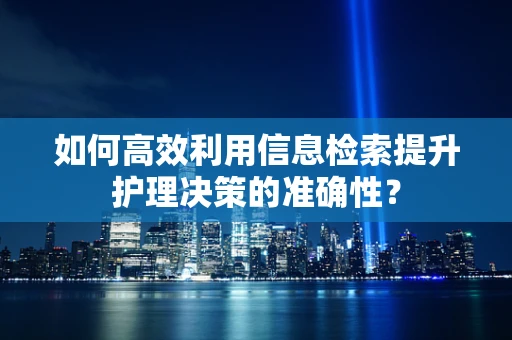 如何高效利用信息检索提升护理决策的准确性？