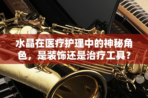 水晶在医疗护理中的神秘角色，是装饰还是治疗工具？