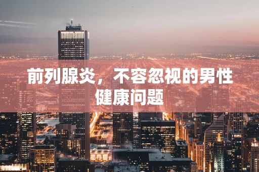 前列腺炎，不容忽视的男性健康问题