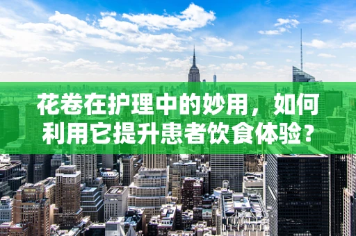 花卷在护理中的妙用，如何利用它提升患者饮食体验？