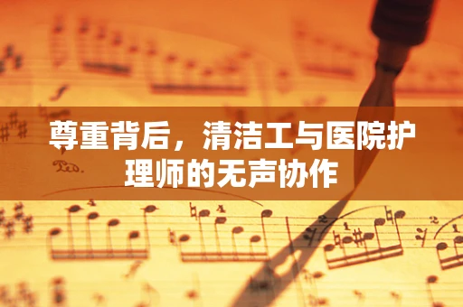 尊重背后，清洁工与医院护理师的无声协作