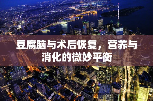 豆腐脑与术后恢复，营养与消化的微妙平衡
