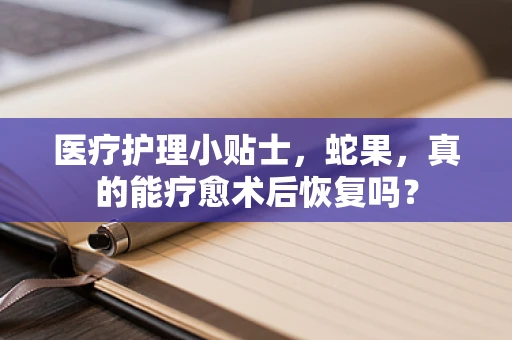 医疗护理小贴士，蛇果，真的能疗愈术后恢复吗？